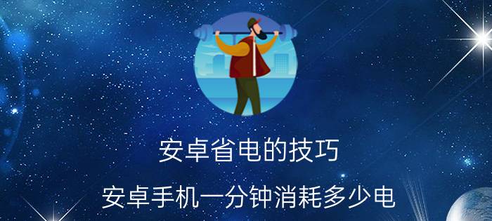 安卓省电的技巧 安卓手机一分钟消耗多少电？